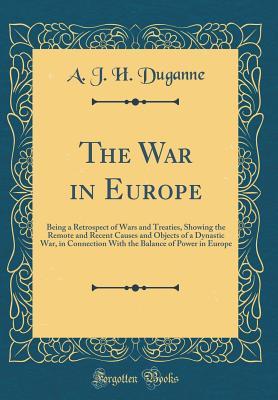 Read The War in Europe: Being a Retrospect of Wars and Treaties, Showing the Remote and Recent Causes and Objects of a Dynastic War, in Connection with the Balance of Power in Europe (Classic Reprint) - A.J.H. Duganne | ePub