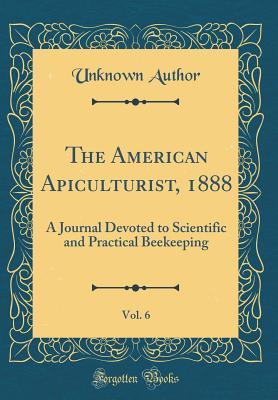 Full Download The American Apiculturist, 1888, Vol. 6: A Journal Devoted to Scientific and Practical Beekeeping (Classic Reprint) - Unknown file in ePub