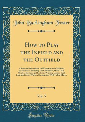 Download How to Play the Infield and the Outfield, Vol. 5: A Practical Description and Explanation of Methods for Basemen, Shortstop and Outfielders, with Team Work as the Principal Factor in Winning Games; Each Individual Must Work in Conjunction with Fellow Play - John B. Foster | PDF