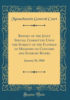 Full Download Report of the Joint Special Committee Upon the Subject of the Flowage of Meadows on Concord and Sudbury Rivers: January 28, 1860 (Classic Reprint) - Massachusetts General Court | ePub