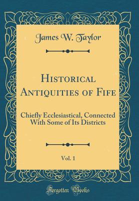 Read Historical Antiquities of Fife, Vol. 1: Chiefly Ecclesiastical, Connected with Some of Its Districts (Classic Reprint) - James W Taylor file in ePub