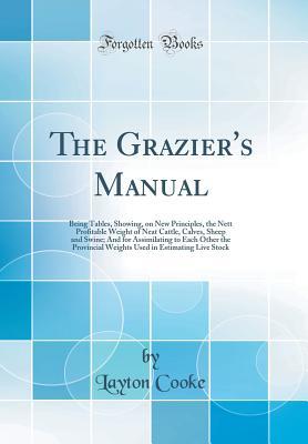 Read The Grazier's Manual: Being Tables, Showing, on New Principles, the Nett Profitable Weight of Neat Cattle, Calves, Sheep and Swine; And for Assimilating to Each Other the Provincial Weights Used in Estimating Live Stock (Classic Reprint) - Layton Cooke | ePub
