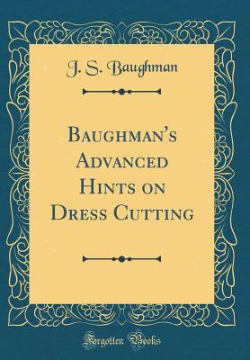 Read Online Baughman's Advanced Hints on Dress Cutting (Classic Reprint) - J S Baughman | PDF