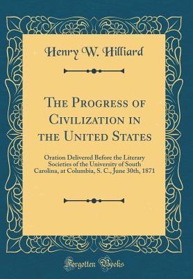 Read The Progress of Civilization in the United States: Oration Delivered Before the Literary Societies of the University of South Carolina, at Columbia, S. C., June 30th, 1871 (Classic Reprint) - Henry Washington Hilliard | ePub