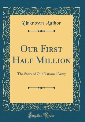 Full Download Our First Half Million: The Story of Our National Army (Classic Reprint) - Unknown | PDF