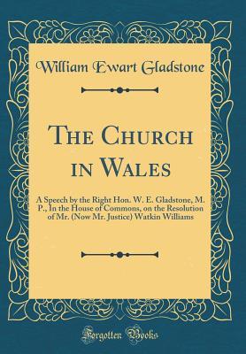 Read Online The Church in Wales: A Speech by the Right Hon. W. E. Gladstone, M. P., in the House of Commons, on the Resolution of Mr. (Now Mr. Justice) Watkin Williams (Classic Reprint) - William Ewart Gladstone | PDF