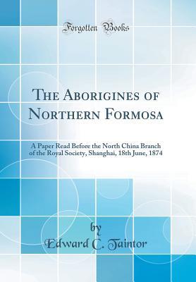 Download The Aborigines of Northern Formosa: A Paper Read Before the North China Branch of the Royal Society, Shanghai, 18th June, 1874 (Classic Reprint) - Edward C Taintor file in ePub