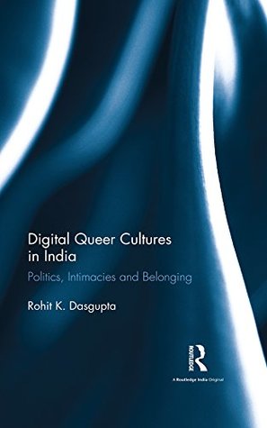 Read Online Digital Queer Cultures in India: Politics, Intimacies and Belonging - Rohit K Dasgupta | PDF