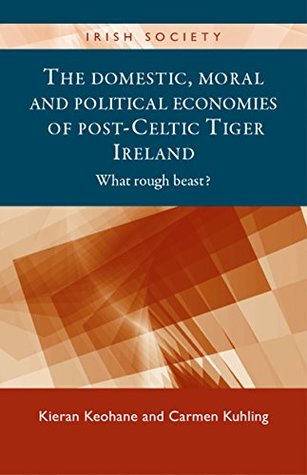 Read The Domestic, Moral and Political Economies of Post-Celtic Tiger Ireland: What rough beast? (Irish Society MUP) - Kieran Keohane file in PDF