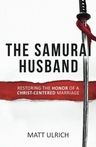 Download The Samurai Husband: Restoring the Honor of a Christ-Centered Marriage - Matt Ulrich | PDF