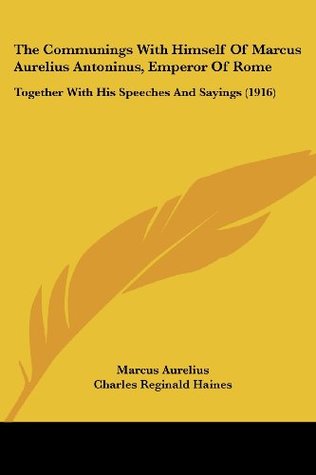 Read The Communings with Himself of Marcus Aurelius Antoninus, Emperor of Rome: Together with His Speeches and Sayings (1916) - Marcus Aurelius | PDF