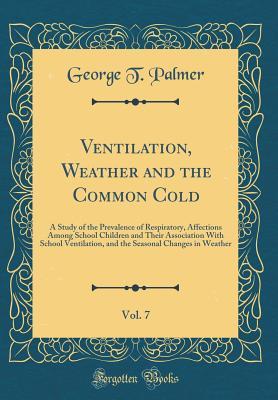 Full Download Ventilation, Weather and the Common Cold, Vol. 7: A Study of the Prevalence of Respiratory, Affections Among School Children and Their Association with School Ventilation, and the Seasonal Changes in Weather (Classic Reprint) - George T. Palmer file in ePub