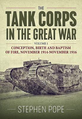 Download The Tank Corps in the Great War. Volume 1: Conception, Birth and Baptism of Fire, November 1914 - November 1916 - Stephen Pope | PDF