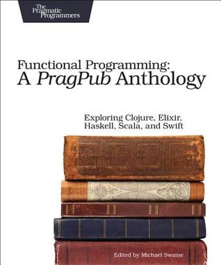 Download Functional Programming: A Pragpub Anthology: Exploring Clojure, Elixir, Haskell, Scala, and Swift - Michael Swaine file in ePub