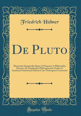 Full Download de Pluto: Dissertatio Inauguralis Quam Ad Summos in Philosophia Honores AB Amplissimo Philosophorum Ordine in Academia Fridericiana Halensi Cum Vitebergensi Consociata (Classic Reprint) - Friedrich Hubner file in ePub