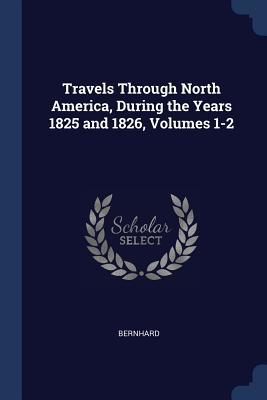 Full Download Travels Through North America, During the Years 1825 and 1826, Volumes 1-2 - Bernhard | PDF