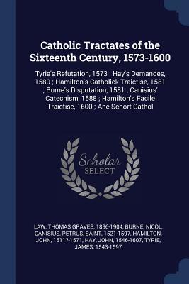 Download Catholic Tractates of the Sixteenth Century, 1573-1600: Tyrie's Refutation, 1573; Hay's Demandes, 1580; Hamilton's Catholick Traictise, 1581; Burne's Disputation, 1581; Canisius' Catechism, 1588; Hamilton's Facile Traictise, 1600; Ane Schort Cathol - Thomas Graves Law | PDF