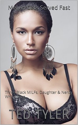 Read Melvin Gets Served Fast: Three Black MILFs, Daughter & Nerdy White Teen - Ted Tyler file in PDF
