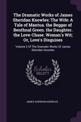Read The Dramatic Works of James Sheridan Knowles: The Wife: A Tale of Mantua. the Beggar of Benthnal Green. the Daughter. the Love-Chase. Woman's Wit; Or, Love's Disguises: Volume 2 of the Dramatic Works of James Sheridan Knowles - James Sheridan Knowles | ePub