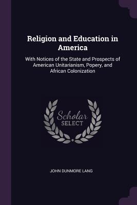 Download Religion and Education in America: With Notices of the State and Prospects of American Unitarianism, Popery, and African Colonization - John Dunmore Lang file in PDF