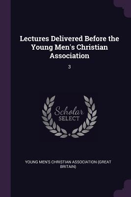Read Online Lectures Delivered Before the Young Men's Christian Association: 3 - Young Men's Christian Association (Great file in ePub