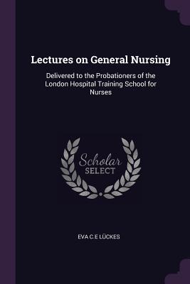 Full Download Lectures on General Nursing: Delivered to the Probationers of the London Hospital Training School for Nurses - Eva C.E. Lückes file in ePub