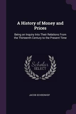 Read Online A History of Money and Prices: Being an Inquiry Into Their Relations from the Thirteenth Century to the Present Time - Jacob Schoenhof file in PDF