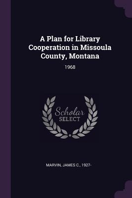 Read Online A Plan for Library Cooperation in Missoula County, Montana: 1968 - James C Marvin | PDF