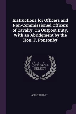 Read Instructions for Officers and Non-Commissioned Officers of Cavalry, on Outpost Duty, with an Abridgment by the Hon. F. Ponsonby - Arentschildt | ePub