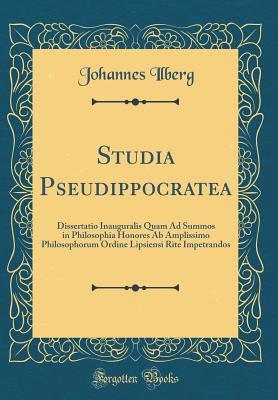 Download Studia Pseudippocratea: Dissertatio Inauguralis Quam Ad Summos in Philosophia Honores AB Amplissimo Philosophorum Ordine Lipsiensi Rite Impetrandos (Classic Reprint) - Johannes Ilberg | PDF