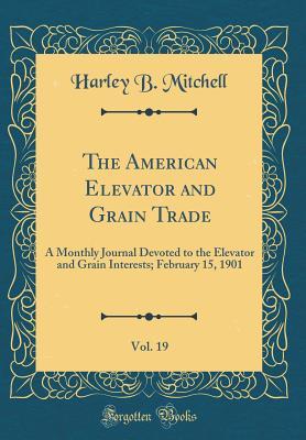 Read Online The American Elevator and Grain Trade, Vol. 19: A Monthly Journal Devoted to the Elevator and Grain Interests; February 15, 1901 (Classic Reprint) - Harley B Mitchell | ePub