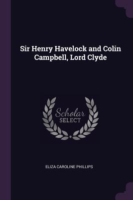 Full Download Sir Henry Havelock and Colin Campbell, Lord Clyde - Eliza Caroline Phillips | PDF