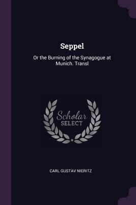 Read Online Seppel: Or the Burning of the Synagogue at Munich. Transl - Carl Gustav Nieritz | PDF