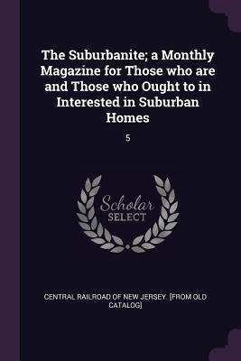 Full Download The Suburbanite; A Monthly Magazine for Those Who Are and Those Who Ought to in Interested in Suburban Homes: 5 - Central Railroad of New Jersey [From Ol | ePub