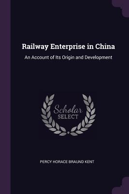 Read Online Railway Enterprise in China: An Account of Its Origin and Development - Percy Horace Braund Kent file in PDF