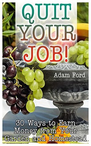 Read Online Quit Your Job! 30 Ways to Earn Money from Your Garden and Homestead: (Homesteading, Farming, Gardening) - Adam Ford file in PDF