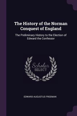Read The History of the Norman Conquest of England: The Preliminary History to the Election of Edward the Confessor - Edward Augustus Freeman | ePub