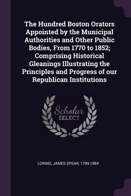 Read The Hundred Boston Orators Appointed by the Municipal Authorities and Other Public Bodies, from 1770 to 1852; Comprising Historical Gleanings Illustrating the Principles and Progress of Our Republican Institutions - James Spear Loring file in PDF