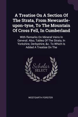 Read Online A Treatise on a Section of the Strata from Newcastle-Upon-Tyne to the Mountain of Cross Fell in Cumberland: With Remarks on Mineral Veins in General. Also, Tables of the Strata, in Yorkshire, Derbyshire, &c. - Westgarth Forster | PDF