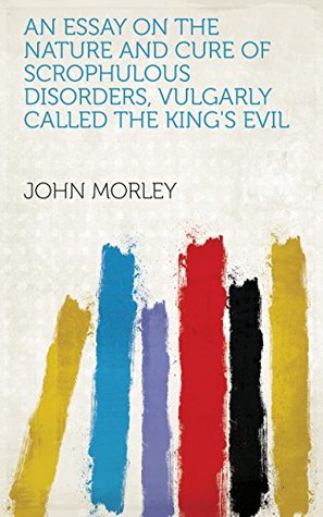 Read An essay on the nature and cure of scrophulous disorders, vulgarly called the King's evil - John Morley | ePub