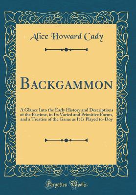 Read Backgammon: A Glance Into the Early History and Descriptions of the Pastime, in Its Varied and Primitive Forms, and a Treatise of the Game as It Is Played To-Doy (Classic Reprint) - Alice Howard Cady file in ePub