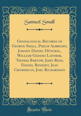 Read Genealogical Records of George Small, Philip Albright, Johann Daniel D�nckel, William Geddes Latimer, Thomas Bartow, John Reid, Daniel Benezet, Jean Crommelin, Joel Richardson (Classic Reprint) - Samuel Small file in PDF