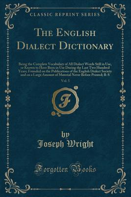 Read Online The English Dialect Dictionary, Vol. 5: Being the Complete Vocabulary of All Dialect Words Still in Use, or Known to Have Been in Use During the Last Two Hundred Years; Founded on the Publications of the English Dialect Society and on a Large Amount of Ma - Joseph Wright | ePub