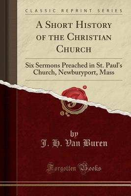Download A Short History of the Christian Church: Six Sermons Preached in St. Paul's Church, Newburyport, Mass (Classic Reprint) - James Heartt Van Buren file in ePub