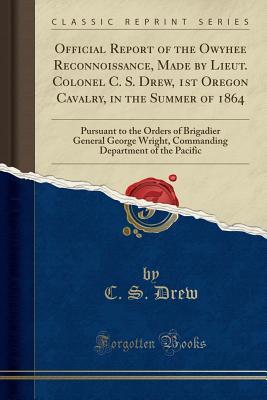 Download Official Report of the Owyhee Reconnoissance, Made by Lieut. Colonel C. S. Drew, 1st Oregon Cavalry, in the Summer of 1864: Pursuant to the Orders of Brigadier General George Wright, Commanding Department of the Pacific (Classic Reprint) - C S Drew | ePub
