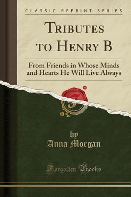 Full Download Tributes to Henry B: From Friends in Whose Minds and Hearts He Will Live Always (Classic Reprint) - Anna Morgan | PDF