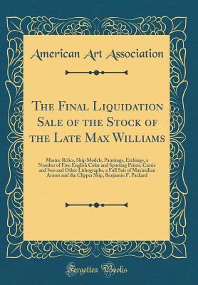 Read The Final Liquidation Sale of the Stock of the Late Max Williams: Marine Relics, Ship Models, Paintings, Etchings, a Number of Fine English Color and Sporting Prints, Currie and Ives and Other Lithographs, a Full Suit of Maximilian Armor and the Clipper S - American Art Association file in ePub