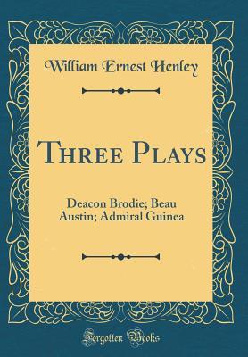 Read Online Three Plays: Deacon Brodie; Beau Austin; Admiral Guinea (Classic Reprint) - William Ernest Henley | ePub