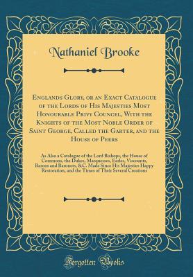 Full Download Englands Glory, or an Exact Catalogue of the Lords of His Majesties Most Honourable Privy Councel, with the Knights of the Most Noble Order of Saint George, Called the Garter, and the House of Peers: As Also a Catalogue of the Lord Bishops, the House of C - Nathaniel Brooke | ePub