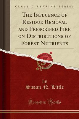 Full Download The Influence of Residue Removal and Prescribed Fire on Distributions of Forest Nutrients (Classic Reprint) - Susan N Little file in PDF